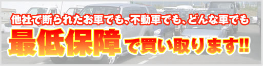 他社で断られたお車、不動車、事故現状車、ダンプ、建設機械、商用車などどんな車でも最低保障で買い取ります